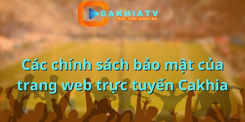 Tìm hiểu sơ lược chính sách bảo mật tại Cakhia
