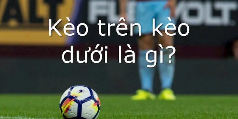 Kèo trên kèo dưới được hiểu là gì?