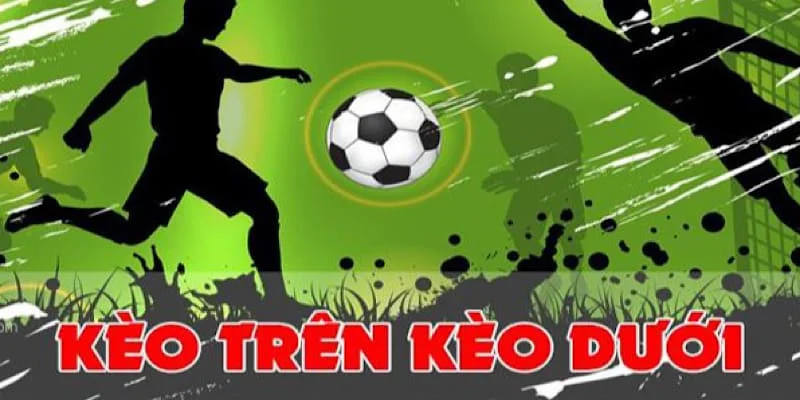 Kinh nghiệm cá cược kèo trên kèo dưới